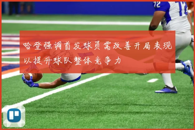 哈登强调首发球员需改善开局表现以提升球队整体竞争力