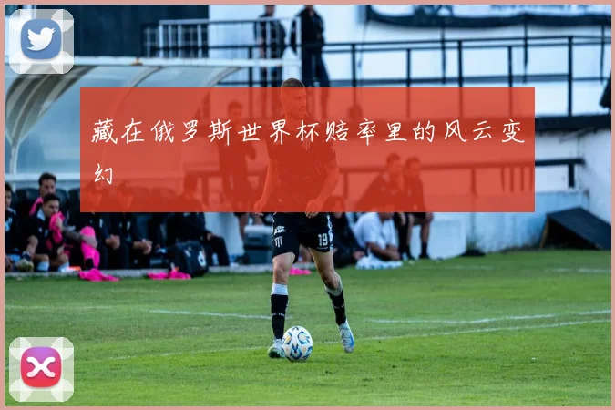 藏在俄罗斯世界杯赔率里的风云变幻